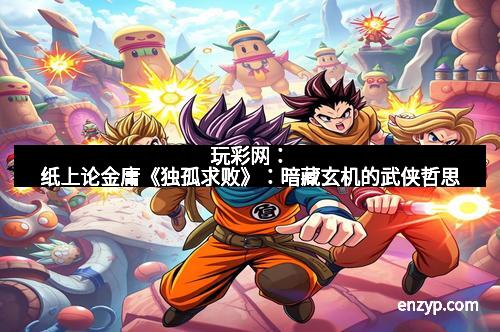 玩彩网：纸上论金庸《独孤求败》：暗藏玄机的武侠哲思